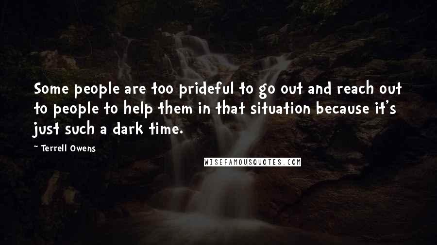 Terrell Owens Quotes: Some people are too prideful to go out and reach out to people to help them in that situation because it's just such a dark time.