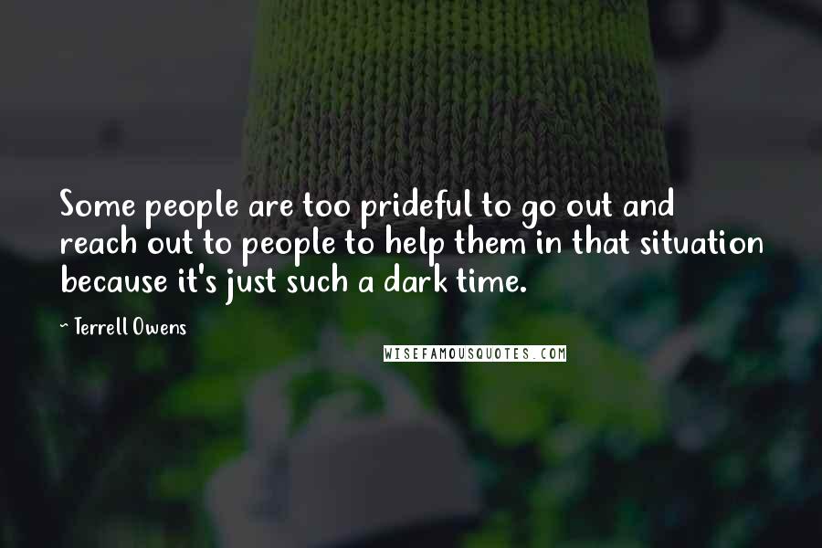 Terrell Owens Quotes: Some people are too prideful to go out and reach out to people to help them in that situation because it's just such a dark time.