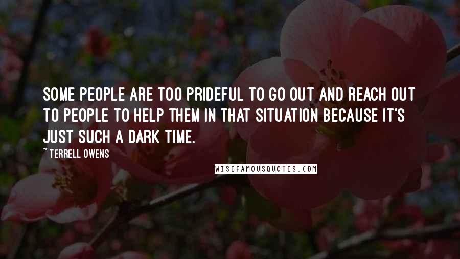 Terrell Owens Quotes: Some people are too prideful to go out and reach out to people to help them in that situation because it's just such a dark time.