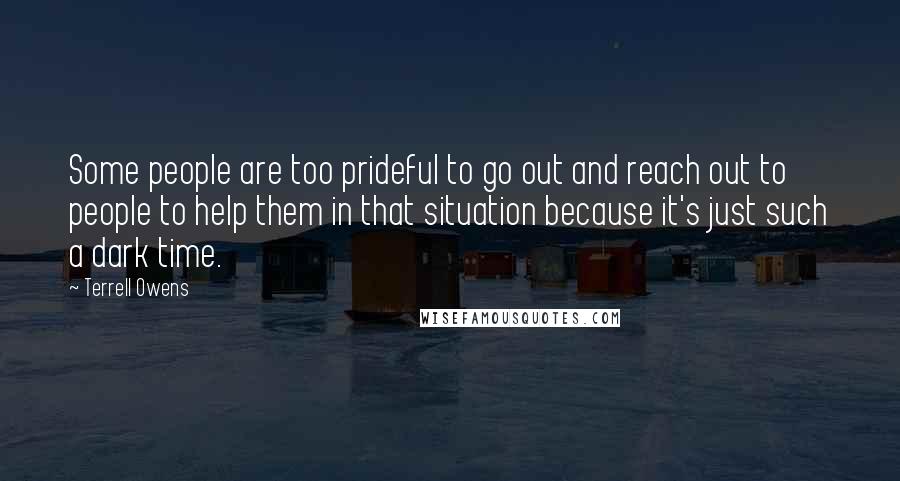 Terrell Owens Quotes: Some people are too prideful to go out and reach out to people to help them in that situation because it's just such a dark time.