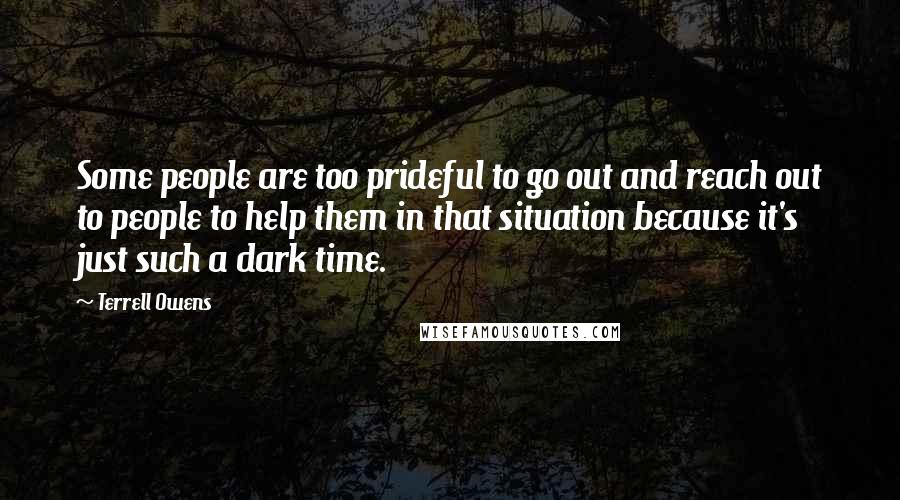 Terrell Owens Quotes: Some people are too prideful to go out and reach out to people to help them in that situation because it's just such a dark time.