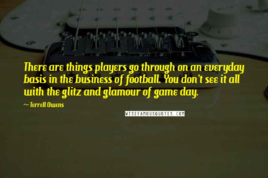 Terrell Owens Quotes: There are things players go through on an everyday basis in the business of football. You don't see it all with the glitz and glamour of game day.