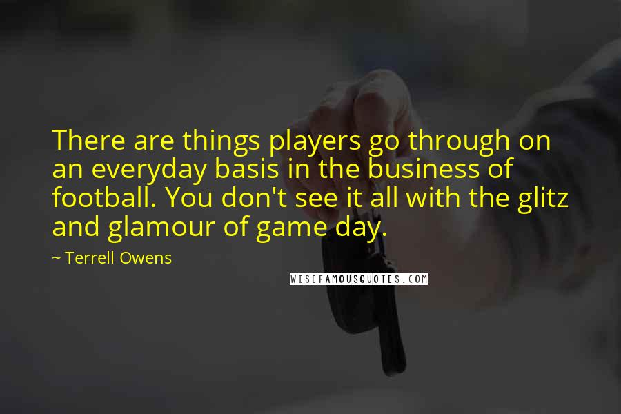 Terrell Owens Quotes: There are things players go through on an everyday basis in the business of football. You don't see it all with the glitz and glamour of game day.