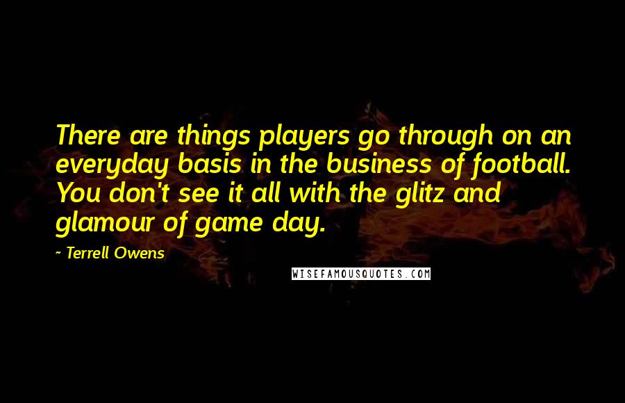 Terrell Owens Quotes: There are things players go through on an everyday basis in the business of football. You don't see it all with the glitz and glamour of game day.