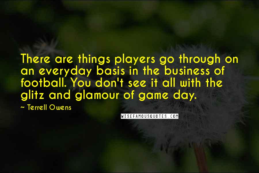 Terrell Owens Quotes: There are things players go through on an everyday basis in the business of football. You don't see it all with the glitz and glamour of game day.