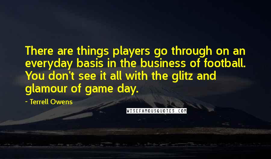 Terrell Owens Quotes: There are things players go through on an everyday basis in the business of football. You don't see it all with the glitz and glamour of game day.