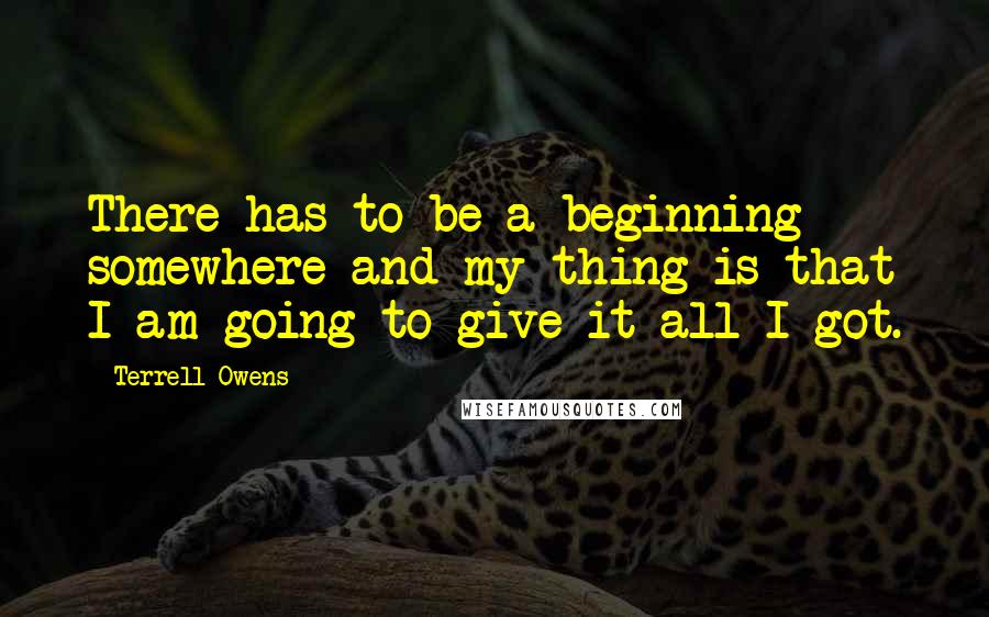 Terrell Owens Quotes: There has to be a beginning somewhere and my thing is that I am going to give it all I got.