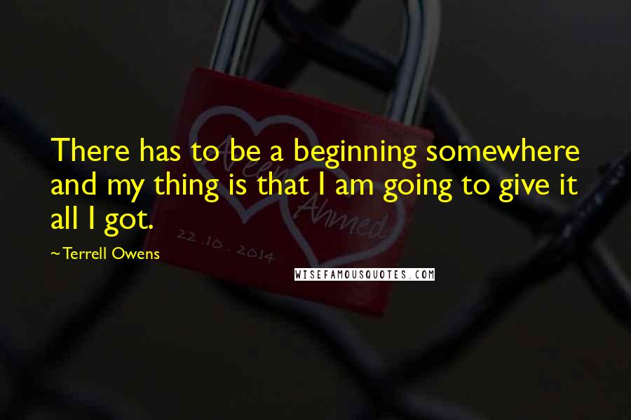 Terrell Owens Quotes: There has to be a beginning somewhere and my thing is that I am going to give it all I got.