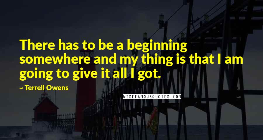 Terrell Owens Quotes: There has to be a beginning somewhere and my thing is that I am going to give it all I got.