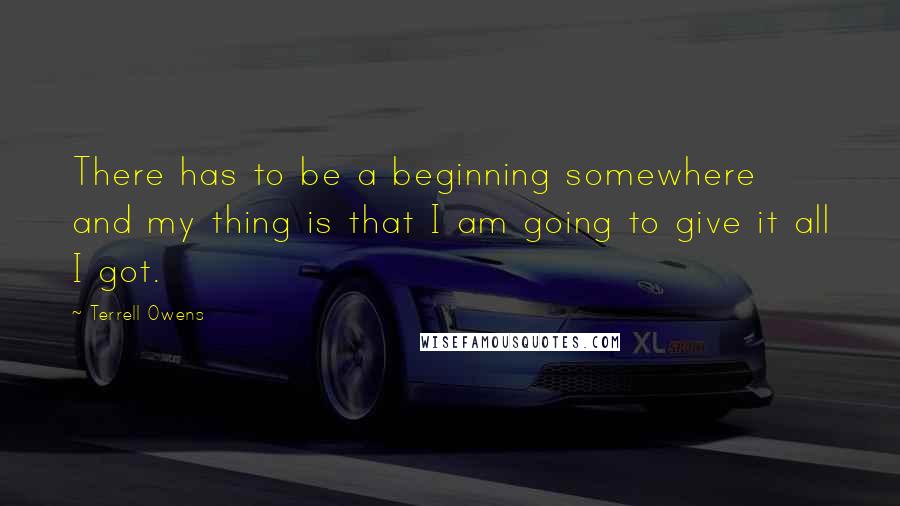 Terrell Owens Quotes: There has to be a beginning somewhere and my thing is that I am going to give it all I got.