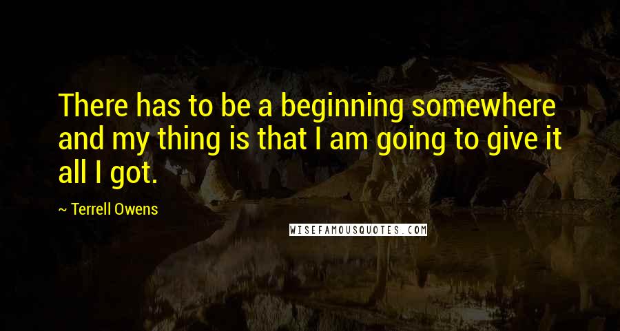 Terrell Owens Quotes: There has to be a beginning somewhere and my thing is that I am going to give it all I got.