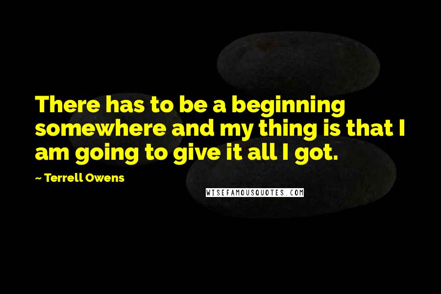 Terrell Owens Quotes: There has to be a beginning somewhere and my thing is that I am going to give it all I got.