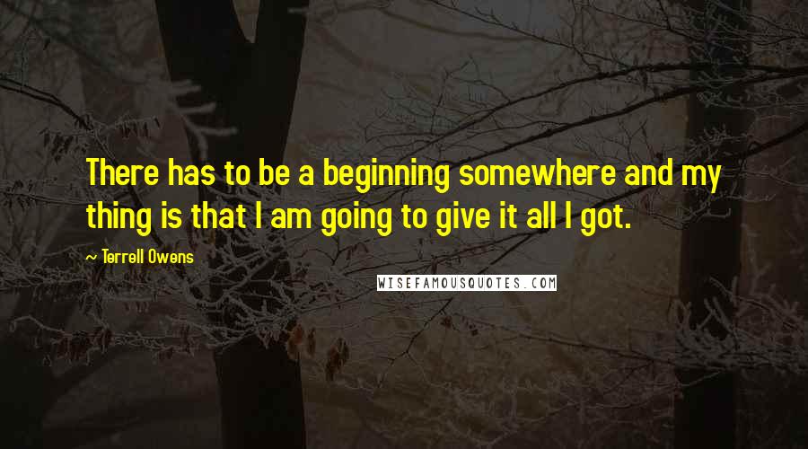 Terrell Owens Quotes: There has to be a beginning somewhere and my thing is that I am going to give it all I got.