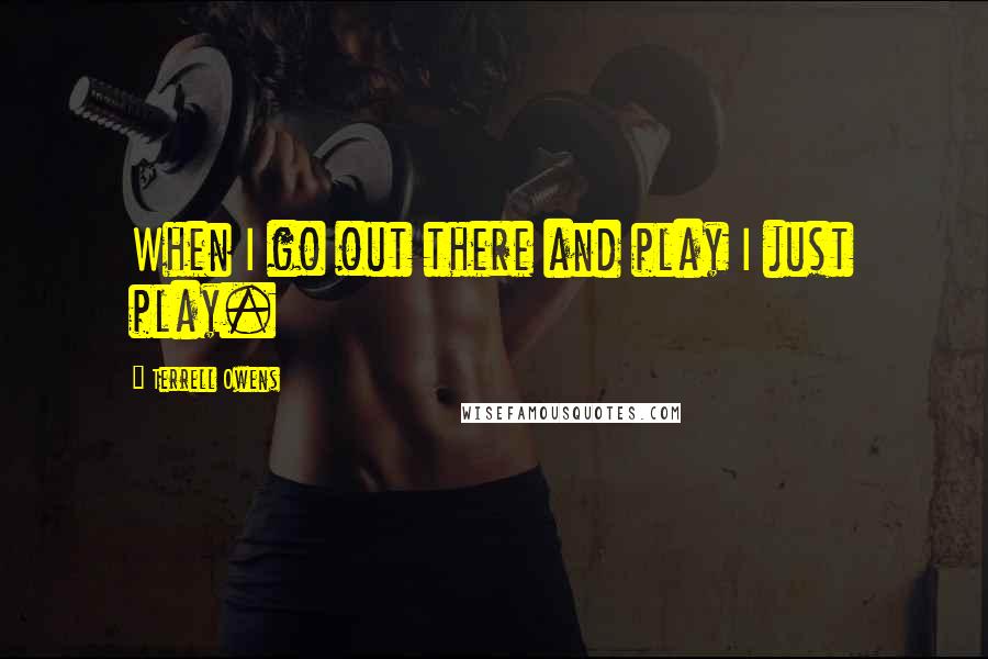 Terrell Owens Quotes: When I go out there and play I just play.