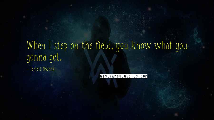 Terrell Owens Quotes: When I step on the field, you know what you gonna get.