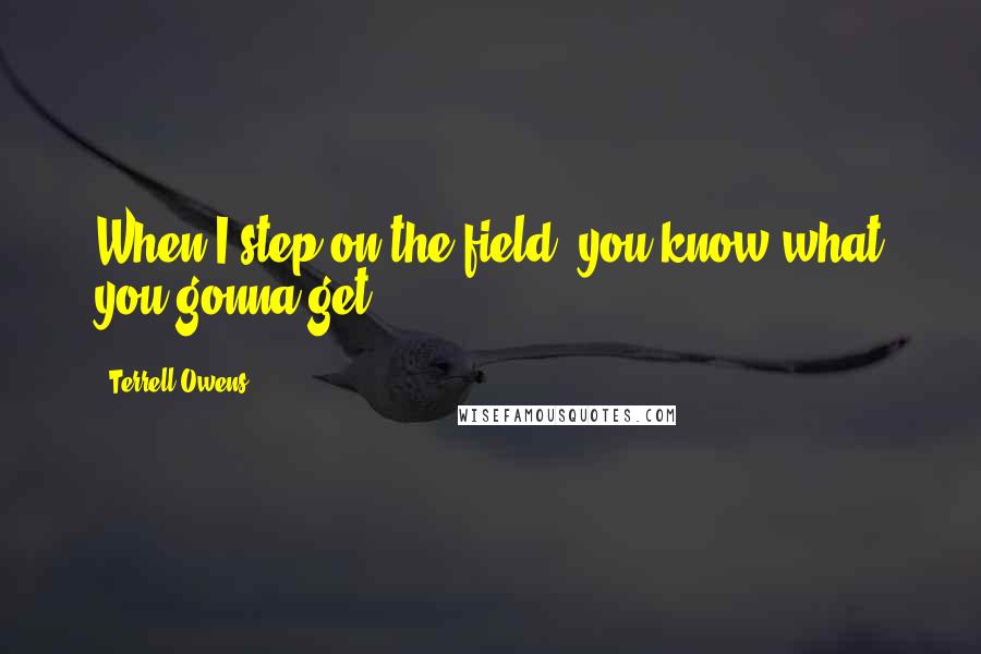 Terrell Owens Quotes: When I step on the field, you know what you gonna get.