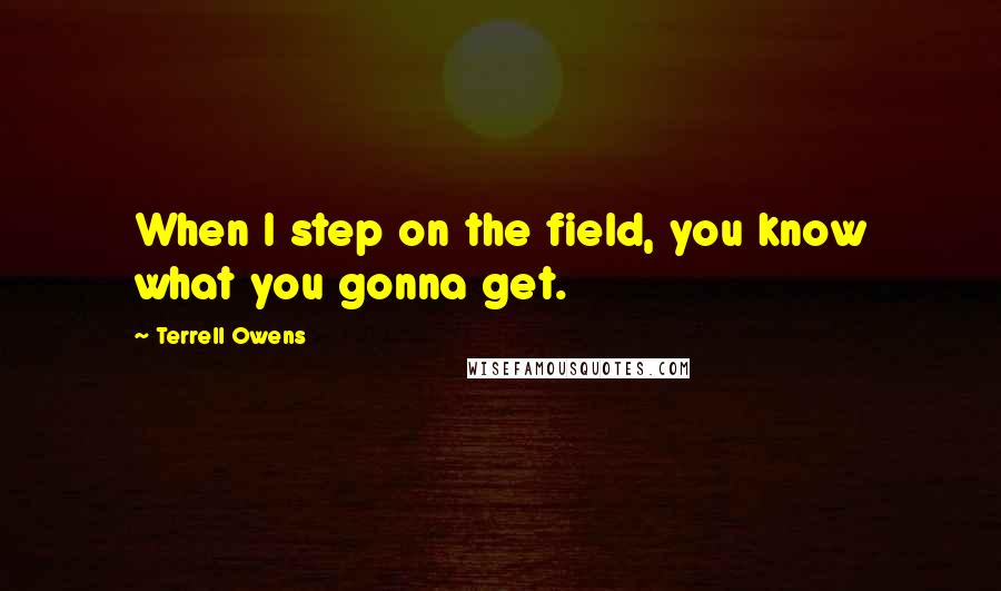 Terrell Owens Quotes: When I step on the field, you know what you gonna get.