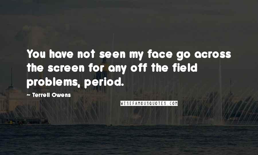 Terrell Owens Quotes: You have not seen my face go across the screen for any off the field problems, period.