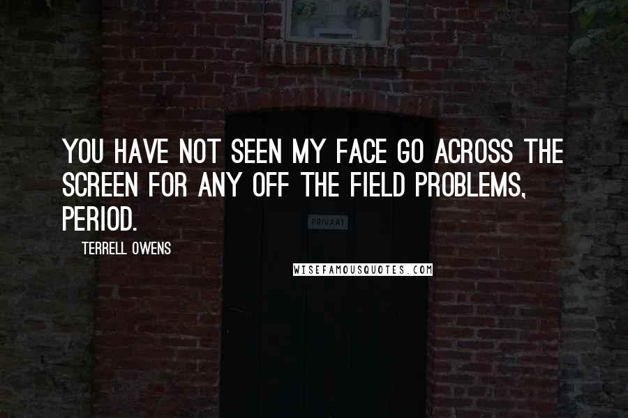 Terrell Owens Quotes: You have not seen my face go across the screen for any off the field problems, period.