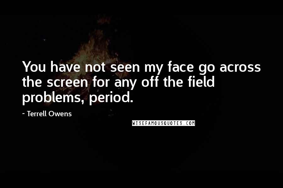 Terrell Owens Quotes: You have not seen my face go across the screen for any off the field problems, period.