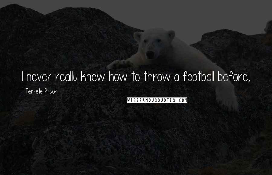 Terrelle Pryor Quotes: I never really knew how to throw a football before,