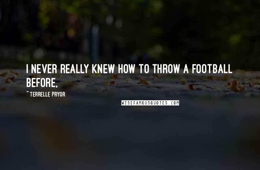 Terrelle Pryor Quotes: I never really knew how to throw a football before,