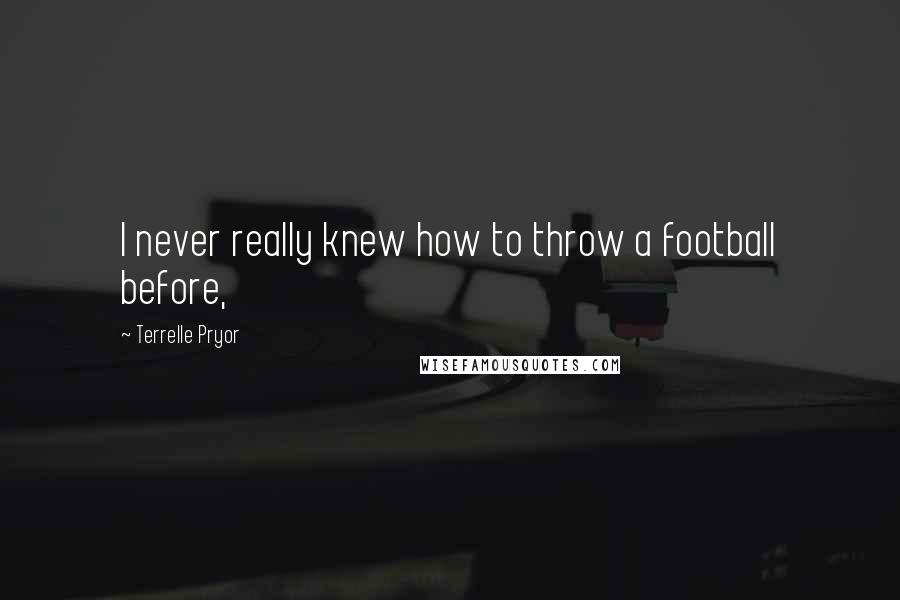 Terrelle Pryor Quotes: I never really knew how to throw a football before,