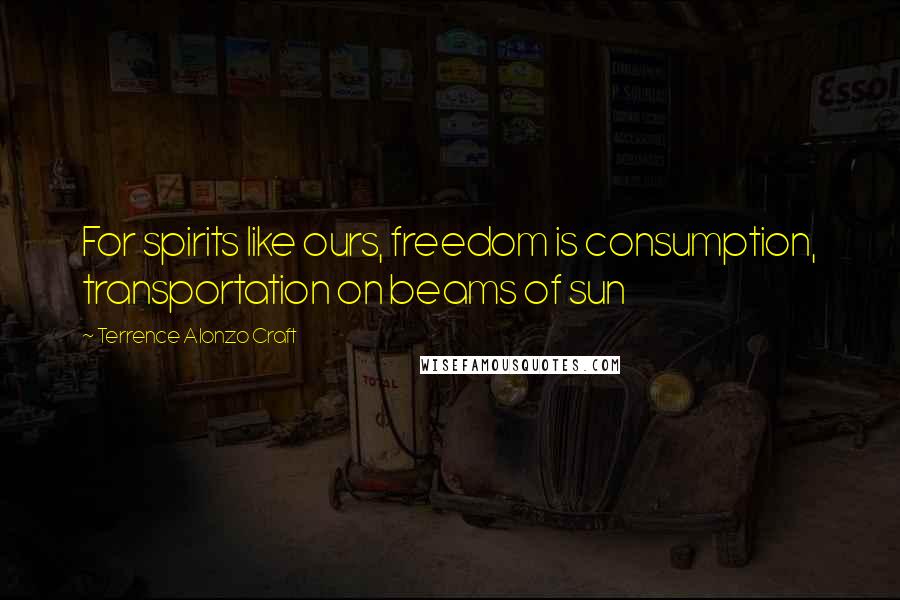 Terrence Alonzo Craft Quotes: For spirits like ours, freedom is consumption, transportation on beams of sun
