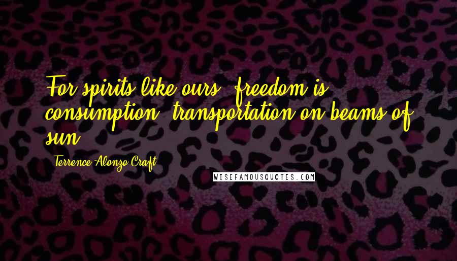 Terrence Alonzo Craft Quotes: For spirits like ours, freedom is consumption, transportation on beams of sun