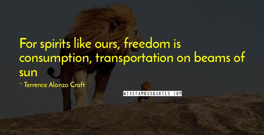 Terrence Alonzo Craft Quotes: For spirits like ours, freedom is consumption, transportation on beams of sun