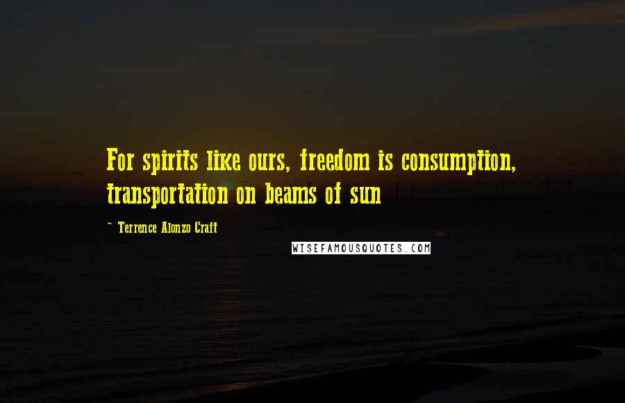 Terrence Alonzo Craft Quotes: For spirits like ours, freedom is consumption, transportation on beams of sun