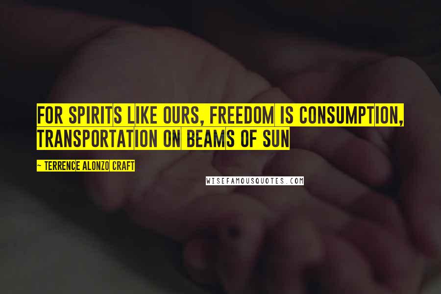 Terrence Alonzo Craft Quotes: For spirits like ours, freedom is consumption, transportation on beams of sun