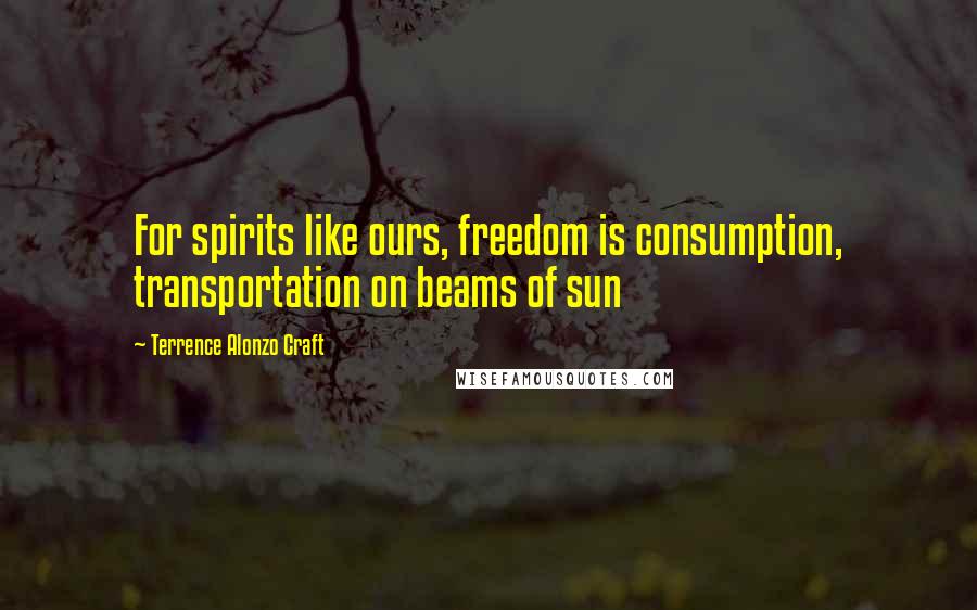 Terrence Alonzo Craft Quotes: For spirits like ours, freedom is consumption, transportation on beams of sun