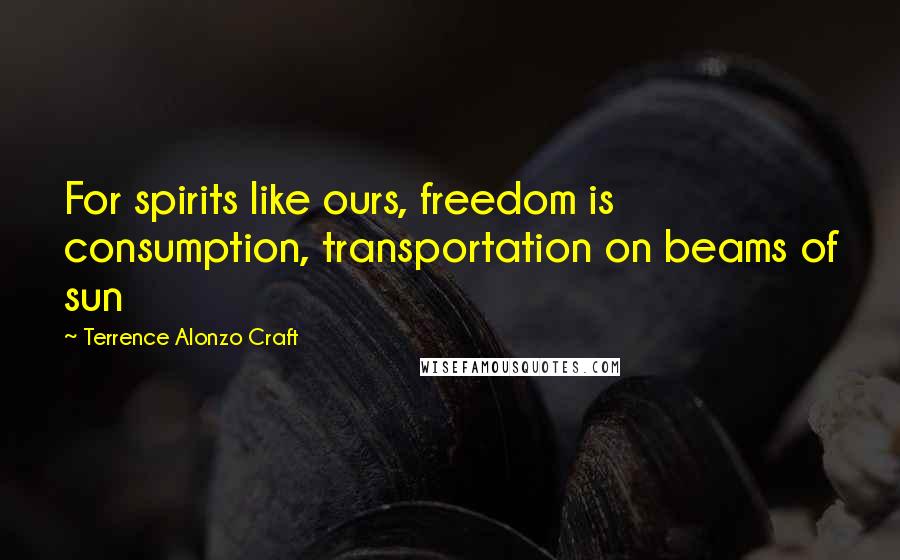 Terrence Alonzo Craft Quotes: For spirits like ours, freedom is consumption, transportation on beams of sun