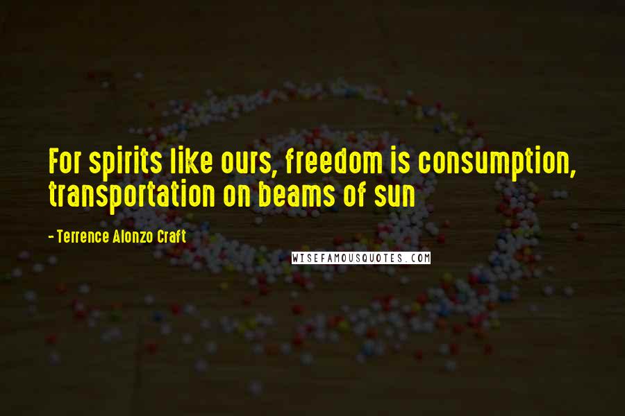 Terrence Alonzo Craft Quotes: For spirits like ours, freedom is consumption, transportation on beams of sun