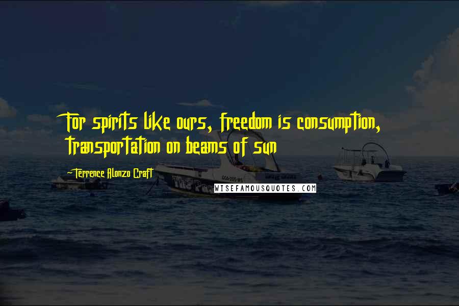 Terrence Alonzo Craft Quotes: For spirits like ours, freedom is consumption, transportation on beams of sun