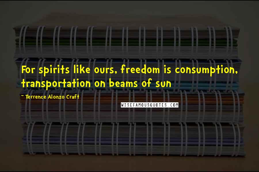 Terrence Alonzo Craft Quotes: For spirits like ours, freedom is consumption, transportation on beams of sun