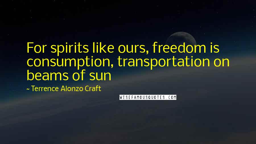 Terrence Alonzo Craft Quotes: For spirits like ours, freedom is consumption, transportation on beams of sun