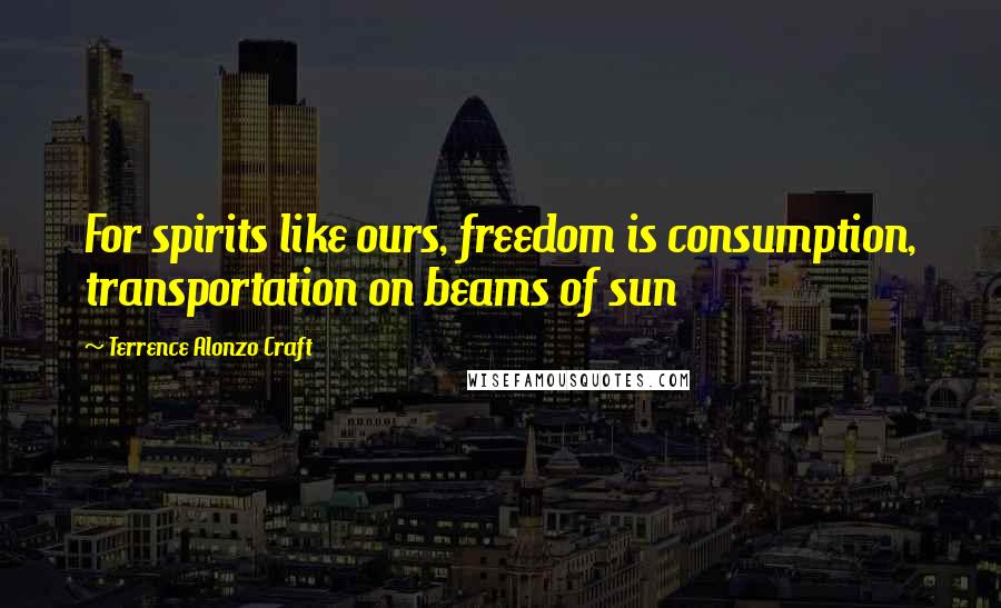 Terrence Alonzo Craft Quotes: For spirits like ours, freedom is consumption, transportation on beams of sun