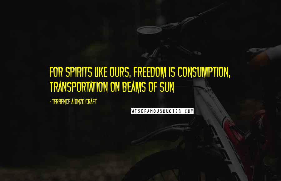 Terrence Alonzo Craft Quotes: For spirits like ours, freedom is consumption, transportation on beams of sun