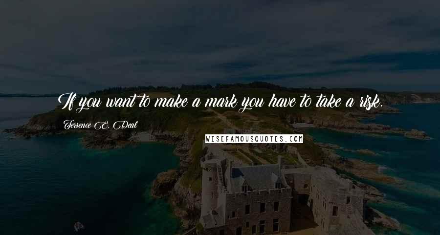 Terrence E. Deal Quotes: If you want to make a mark you have to take a risk.