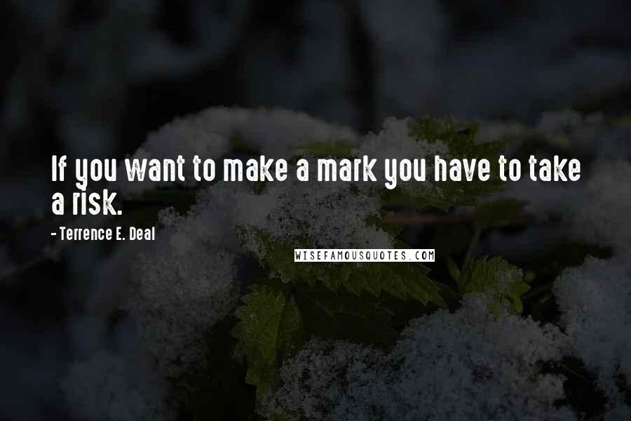 Terrence E. Deal Quotes: If you want to make a mark you have to take a risk.