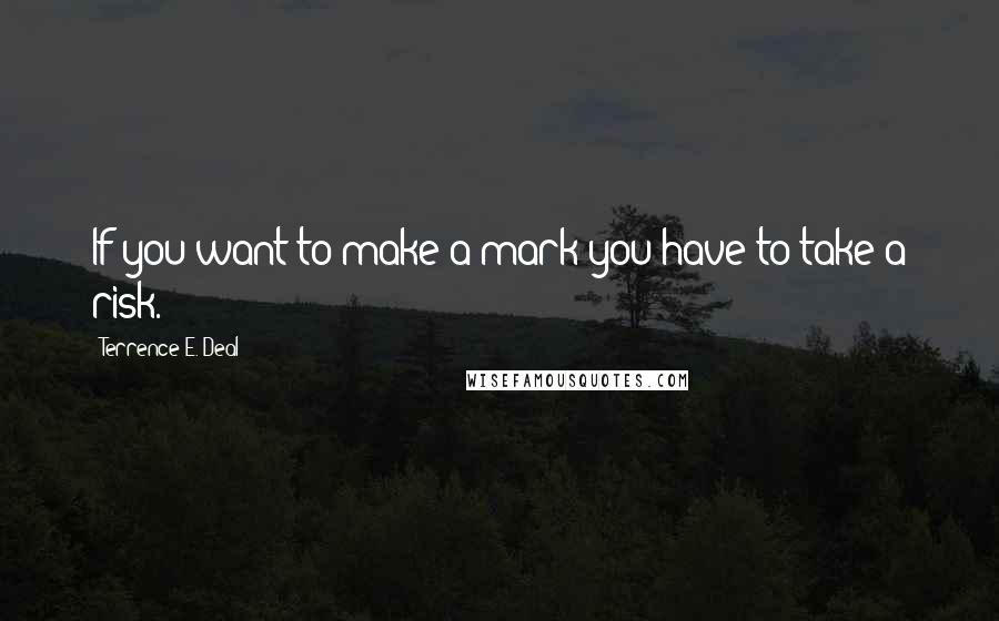 Terrence E. Deal Quotes: If you want to make a mark you have to take a risk.