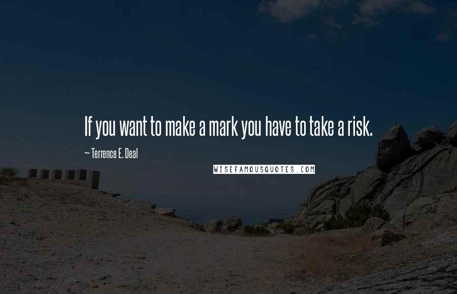 Terrence E. Deal Quotes: If you want to make a mark you have to take a risk.