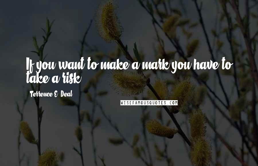 Terrence E. Deal Quotes: If you want to make a mark you have to take a risk.