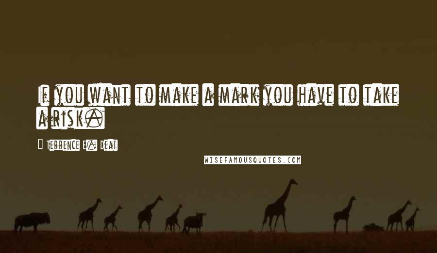 Terrence E. Deal Quotes: If you want to make a mark you have to take a risk.