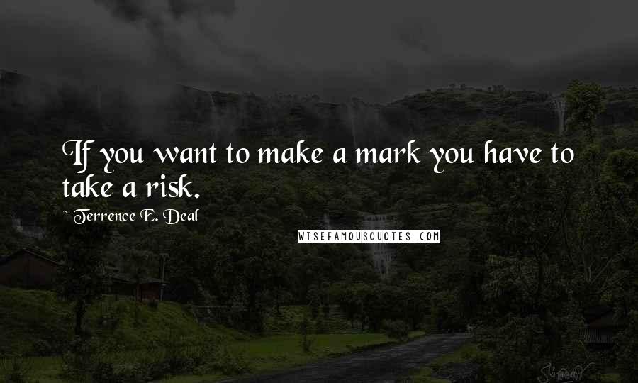 Terrence E. Deal Quotes: If you want to make a mark you have to take a risk.