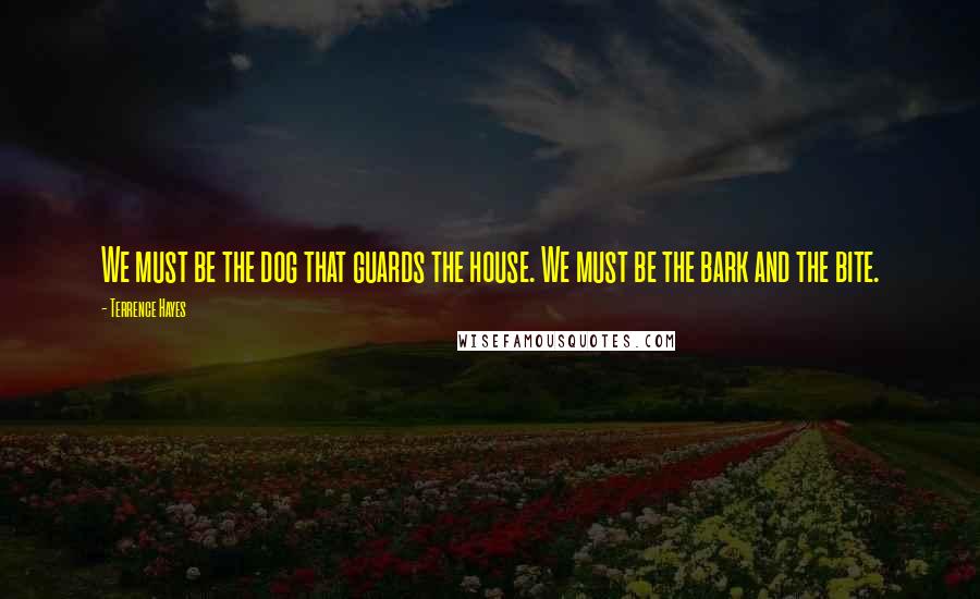 Terrence Hayes Quotes: We must be the dog that guards the house. We must be the bark and the bite.
