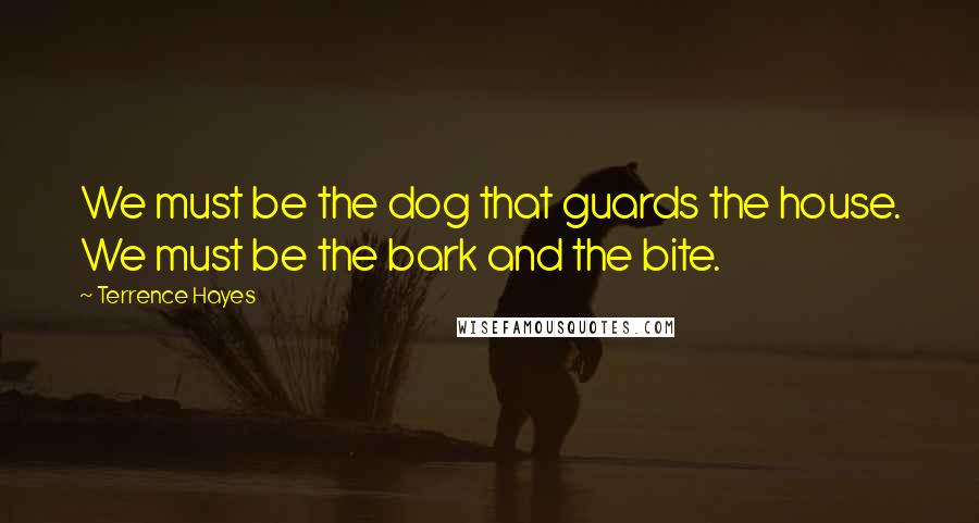 Terrence Hayes Quotes: We must be the dog that guards the house. We must be the bark and the bite.