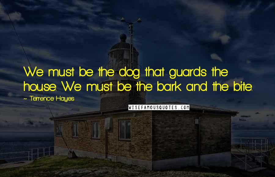 Terrence Hayes Quotes: We must be the dog that guards the house. We must be the bark and the bite.